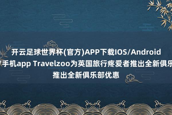 开云足球世界杯(官方)APP下载IOS/Android通用版/手机app Travelzoo为英国旅行疼爱者推出全新俱乐部优惠