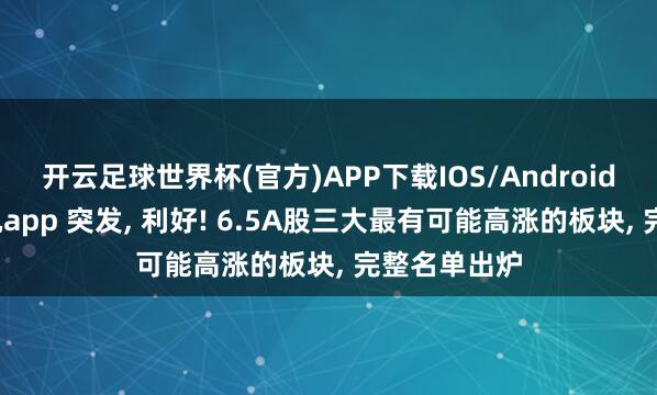 开云足球世界杯(官方)APP下载IOS/Android通用版/手机app 突发， 利好! 6.5A股三大最有可能高涨的板块， 完整名单出炉