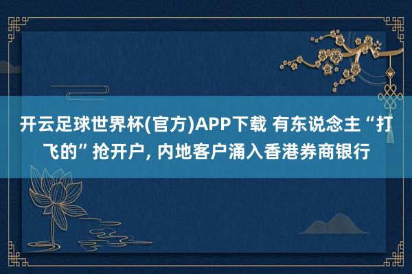 开云足球世界杯(官方)APP下载 有东说念主“打飞的”抢开户， 内地客户涌入香港券商银行