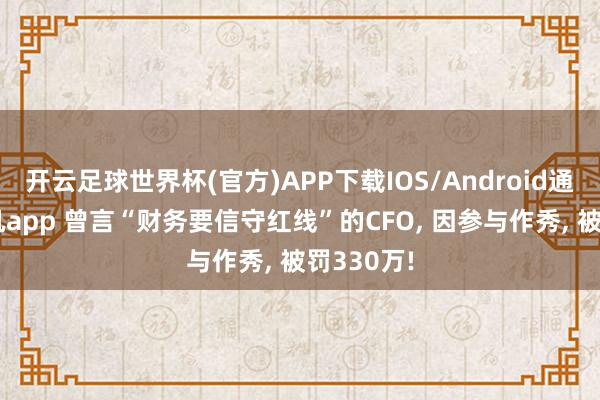 开云足球世界杯(官方)APP下载IOS/Android通用版/手机app 曾言“财务要信守红线”的CFO， 因参与作秀， 被罚330万!