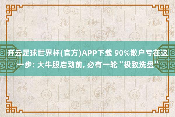开云足球世界杯(官方)APP下载 90%散户亏在这一步: 大牛股启动前， 必有一轮“极致洗盘”