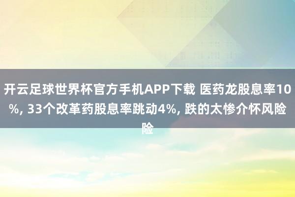 开云足球世界杯官方手机APP下载 医药龙股息率10%， 33个改革药股息率跳动4%， 跌的太惨介怀风险