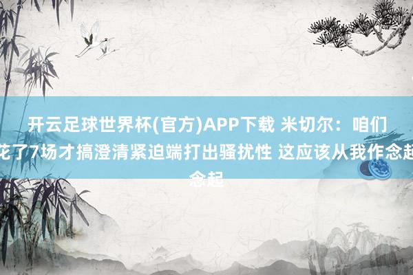 开云足球世界杯(官方)APP下载 米切尔：咱们花了7场才搞澄清紧迫端打出骚扰性 这应该从我作念起