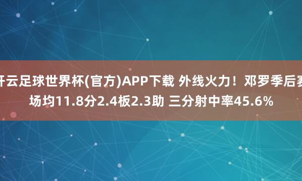 开云足球世界杯(官方)APP下载 外线火力!邓罗季后赛场均11.8分2.4板2.3助 三分射中率45.6%