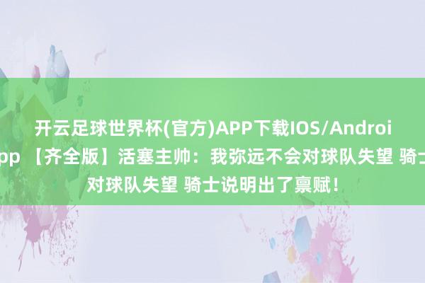 开云足球世界杯(官方)APP下载IOS/Android通用版/手机app 【齐全版】活塞主帅：我弥远不会对球队失望 骑士说明出了禀赋！