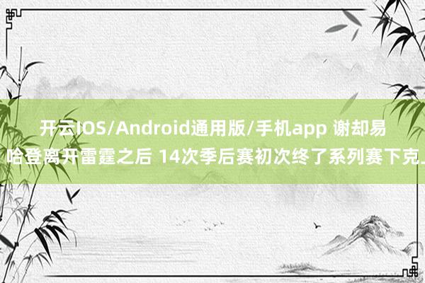 开云IOS/Android通用版/手机app 谢却易！哈登离开雷霆之后 14次季后赛初次终了系列赛下克上