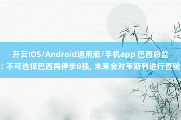 开云IOS/Android通用版/手机app 巴西总监: 不可选择巴西再停步8强， 未来会对韦斯利进行查验