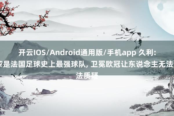 开云IOS/Android通用版/手机app 久利: 巴黎是法国足球史上最强球队， 卫冕欧冠让东说念主无法质疑