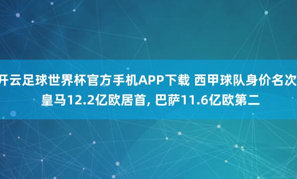 开云足球世界杯官方手机APP下载 西甲球队身价名次: 皇马12.2亿欧居首， 巴萨11.6亿欧第二