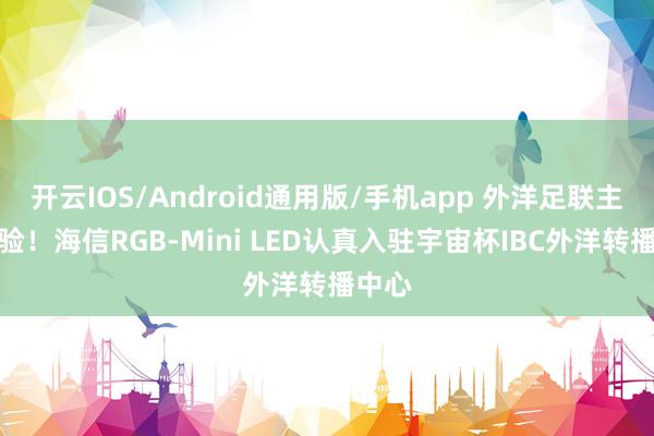 开云IOS/Android通用版/手机app 外洋足联主席体验！海信RGB-Mini LED认真入驻宇宙杯IBC外洋转播中心