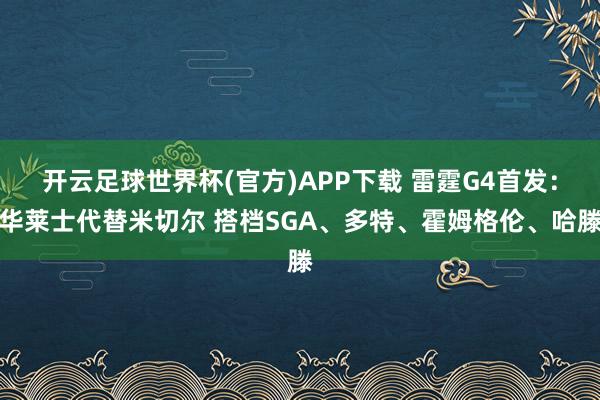 开云足球世界杯(官方)APP下载 雷霆G4首发：华莱士代替米切尔 搭档SGA、多特、霍姆格伦、哈滕