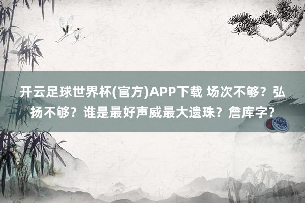 开云足球世界杯(官方)APP下载 场次不够？弘扬不够？谁是最好声威最大遗珠？詹库字？