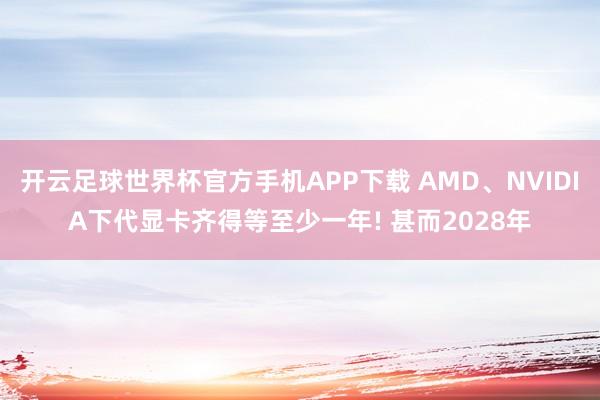 开云足球世界杯官方手机APP下载 AMD、NVIDIA下代显卡齐得等至少一年! 甚而2028年