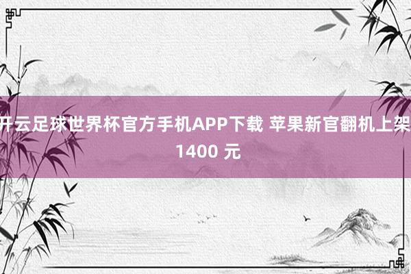开云足球世界杯官方手机APP下载 苹果新官翻机上架， 1400 元