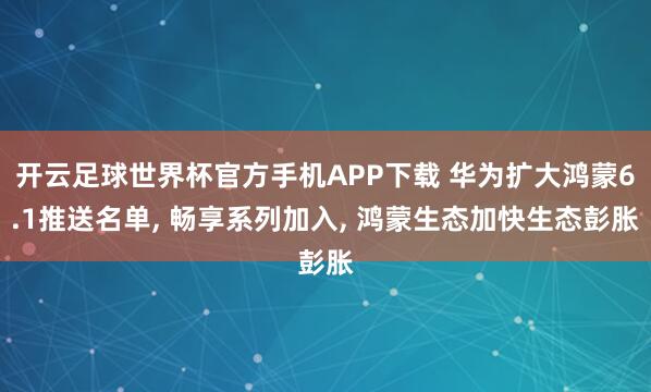 开云足球世界杯官方手机APP下载 华为扩大鸿蒙6.1推送名单， 畅享系列加入， 鸿蒙生态加快生态彭胀