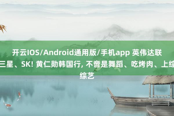 开云IOS/Android通用版/手机app 英伟达联手三星、SK! 黄仁勋韩国行， 不啻是舞蹈、吃烤肉、上综艺