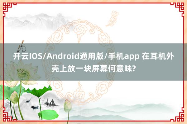 开云IOS/Android通用版/手机app 在耳机外壳上放一块屏幕何意味?