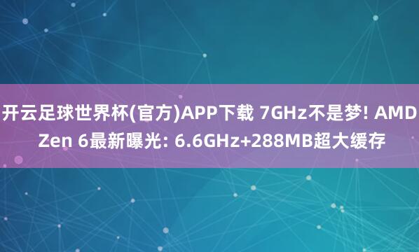 开云足球世界杯(官方)APP下载 7GHz不是梦! AMD Zen 6最新曝光: 6.6GHz+288MB超大缓存