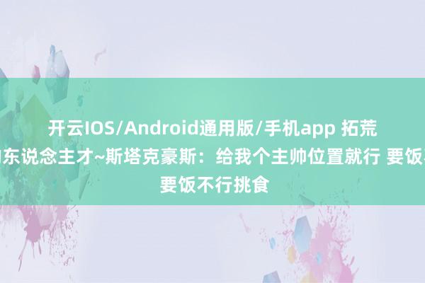 开云IOS/Android通用版/手机app 拓荒者要找的东说念主才~斯塔克豪斯：给我个主帅位置就行 要饭不行挑食
