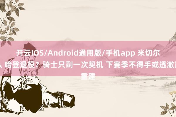 开云IOS/Android通用版/手机app 米切尔离队 哈登退役？骑士只剩一次契机 下赛季不得手或透澈重建