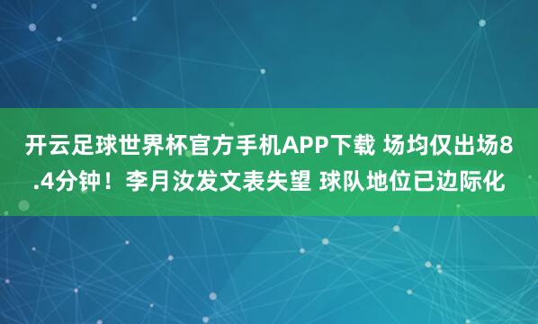 开云足球世界杯官方手机APP下载 场均仅出场8.4分钟！李月汝发文表失望 球队地位已边际化