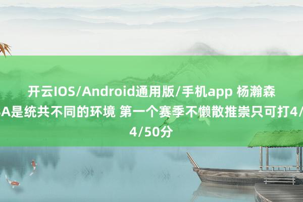开云IOS/Android通用版/手机app 杨瀚森：NBA是统共不同的环境 第一个赛季不懒散推崇只可打4/50分