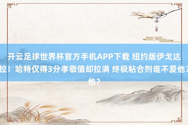 开云足球世界杯官方手机APP下载 纽约版伊戈达拉！哈特仅得3分孝敬值却拉满 终极粘合剂谁不爱他？