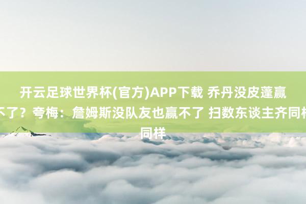 开云足球世界杯(官方)APP下载 乔丹没皮蓬赢不了？夸梅：詹姆斯没队友也赢不了 扫数东谈主齐同样