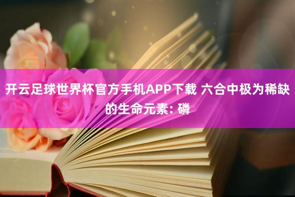 开云足球世界杯官方手机APP下载 六合中极为稀缺的生命元素: 磷
