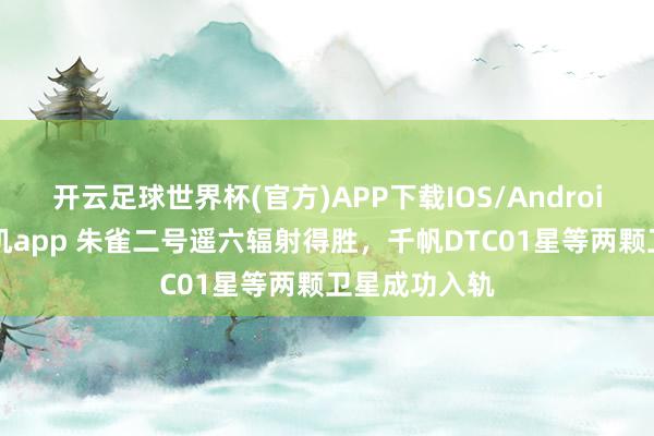开云足球世界杯(官方)APP下载IOS/Android通用版/手机app 朱雀二号遥六辐射得胜，千帆DTC01星等两颗卫星成功入轨