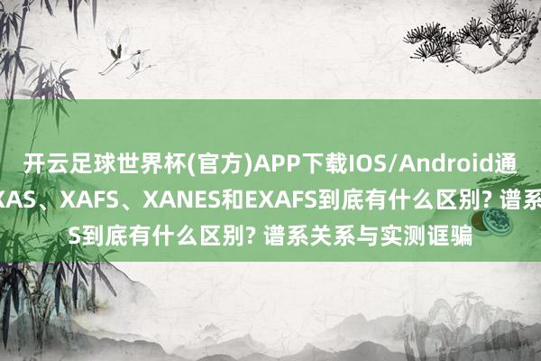开云足球世界杯(官方)APP下载IOS/Android通用版/手机app XAS、XAFS、XANES和EXAFS到底有什么区别? 谱系关系与实测诓骗