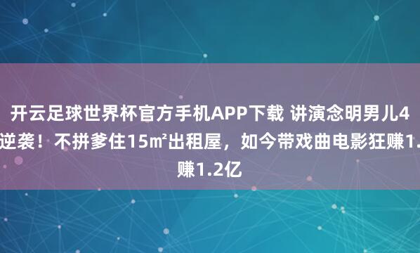 开云足球世界杯官方手机APP下载 讲演念明男儿40岁逆袭！不拼爹住15㎡出租屋，如今带戏曲电影狂赚1.2亿