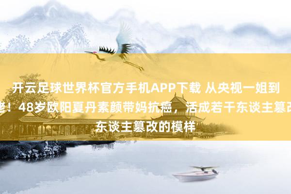 开云足球世界杯官方手机APP下载 从央视一姐到文旅大佬!48岁欧阳夏丹素颜带妈抗癌,活成若干东谈主篡改的模样