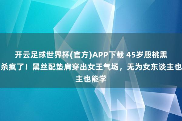 开云足球世界杯(官方)APP下载 45岁殷桃黑西装杀疯了！黑丝配垫肩穿出女王气场，无为女东谈主也能学
