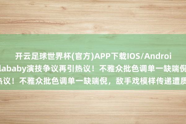 开云足球世界杯(官方)APP下载IOS/Android通用版/手机app Angelababy演技争议再引热议！不雅众批色调单一缺端倪，敌手戏模样传递遭质疑！