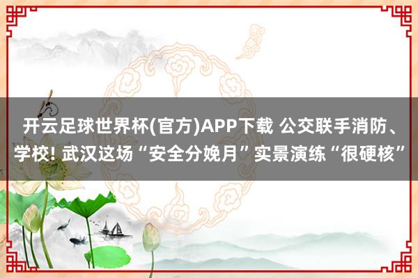 开云足球世界杯(官方)APP下载 公交联手消防、学校! 武汉这场“安全分娩月”实景演练“很硬核”