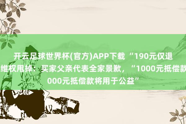 开云足球世界杯(官方)APP下载 “190元仅退款”榴莲商家维权甩掉:买家父亲代表全家景歉,“1000元抵偿款将用于公益”