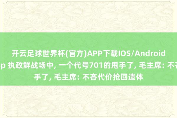 开云足球世界杯(官方)APP下载IOS/Android通用版/手机app 执政鲜战场中, 一个代号701的甩手了, 毛主席: 不吝代价抢回遗体