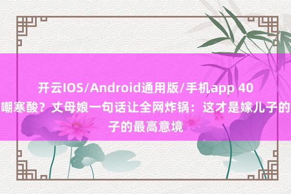 开云IOS/Android通用版/手机app 40平婚房被嘲寒酸？丈母娘一句话让全网炸锅：这才是嫁儿子的最高意境