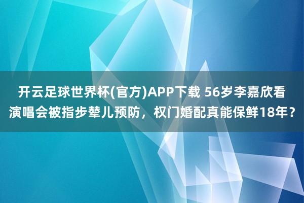 开云足球世界杯(官方)APP下载 56岁李嘉欣看演唱会被指步辇儿预防，权门婚配真能保鲜18年？