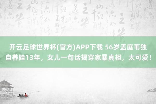 开云足球世界杯(官方)APP下载 56岁孟庭苇独自养娃13年，女儿一句话揭穿家暴真相，太可爱！