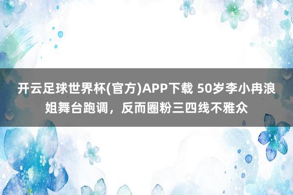 开云足球世界杯(官方)APP下载 50岁李小冉浪姐舞台跑调，反而圈粉三四线不雅众