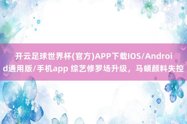 开云足球世界杯(官方)APP下载IOS/Android通用版/手机app 综艺修罗场升级，马頔颜料失控