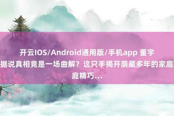 开云IOS/Android通用版/手机app 董宇辉恋情据说真相竟是一场曲解？这只手揭开荫藏多年的家庭精巧…