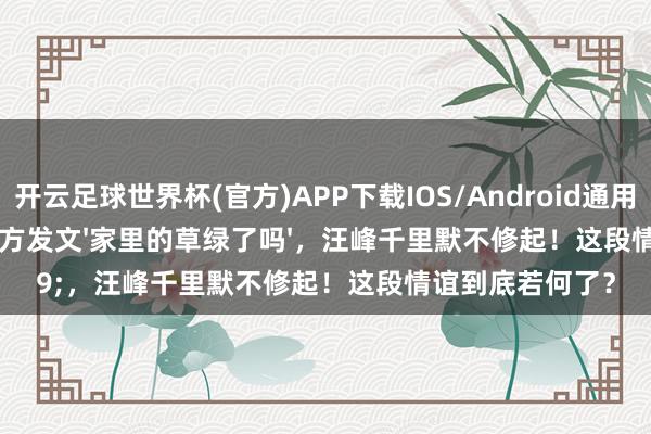 开云足球世界杯(官方)APP下载IOS/Android通用版/手机app 女方发文'家里的草绿了吗'，汪峰千里默不修起！这段情谊到底若何了？