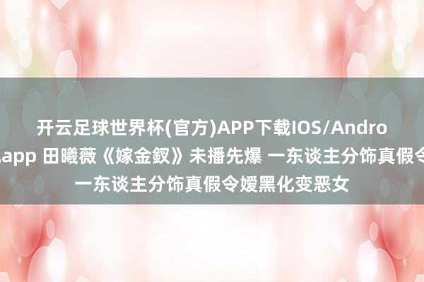 开云足球世界杯(官方)APP下载IOS/Android通用版/手机app 田曦薇《嫁金釵》未播先爆 一东谈主分饰真假令嫒黑化变恶女