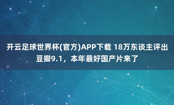 开云足球世界杯(官方)APP下载 18万东谈主评出豆瓣9.1，本年最好国产片来了
