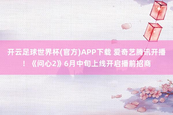开云足球世界杯(官方)APP下载 爱奇艺腾讯开播！《问心2》6月中旬上线开启播前招商