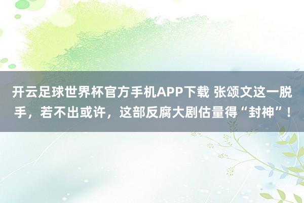 开云足球世界杯官方手机APP下载 张颂文这一脱手，若不出或许，这部反腐大剧估量得“封神”！