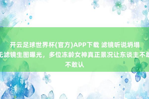 开云足球世界杯(官方)APP下载 滤镜听说坍塌！无滤镜生图曝光，多位冻龄女神真正景况让东谈主不敢认